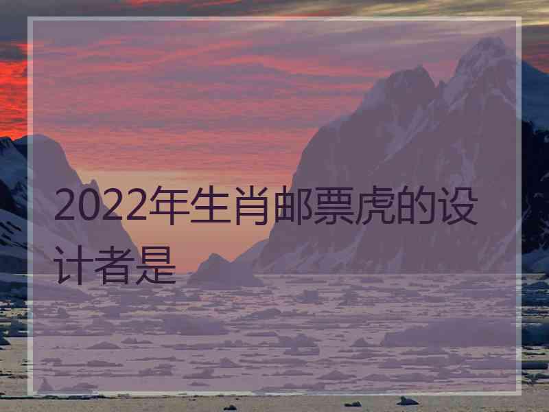 2022年生肖邮票虎的设计者是