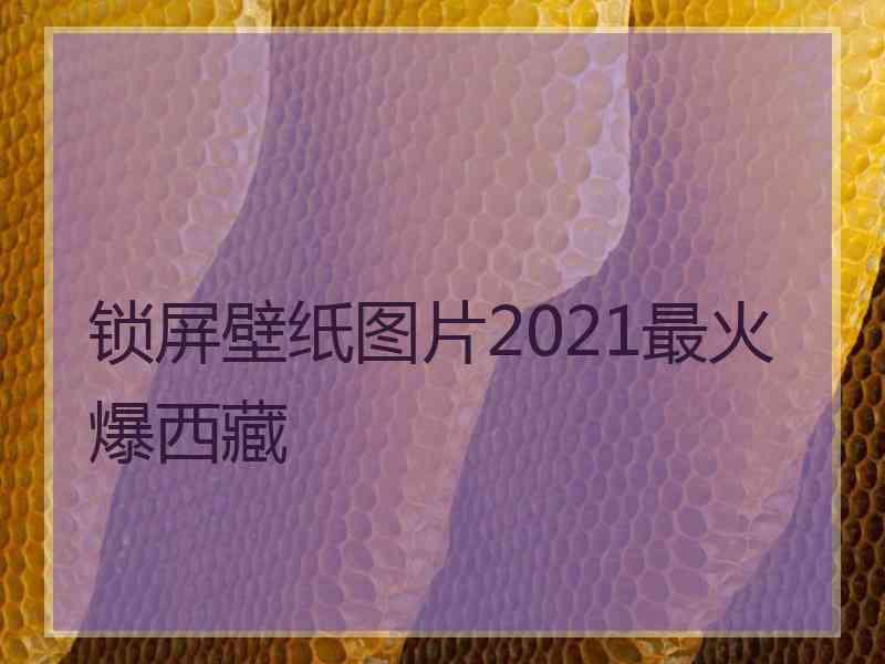 锁屏壁纸图片2021最火爆西藏