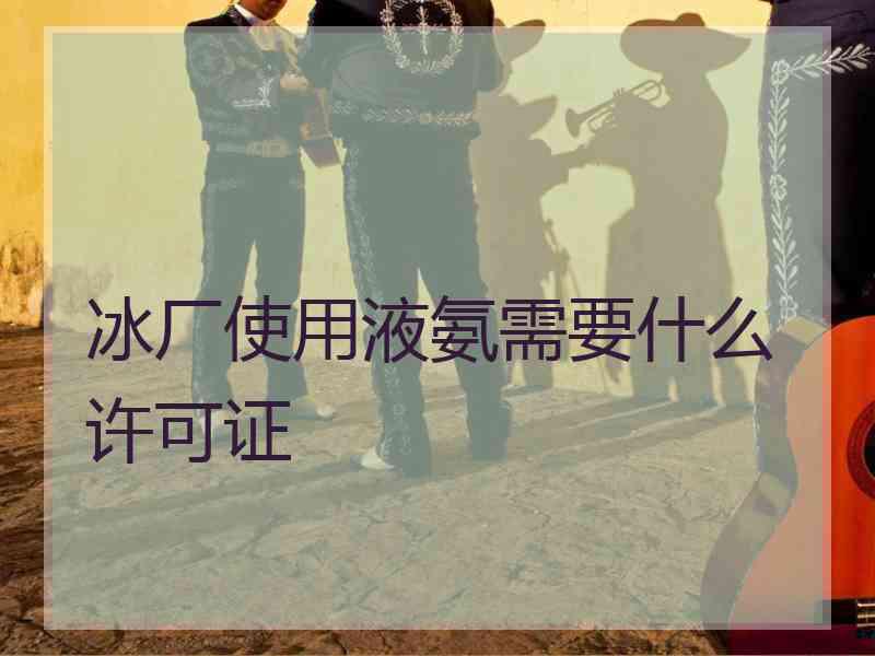 冰厂使用液氨需要什么许可证