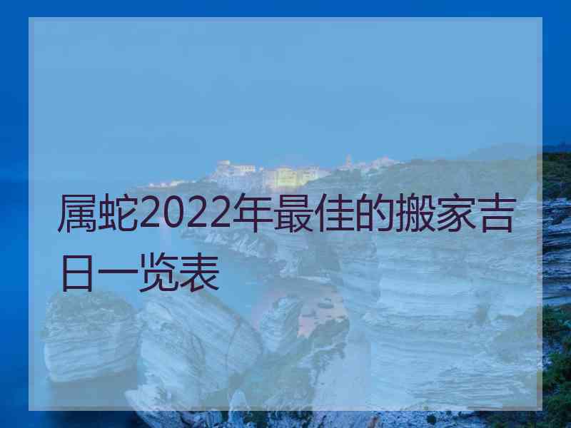 属蛇2022年最佳的搬家吉日一览表