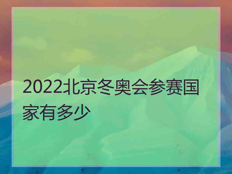 2022北京冬奥会参赛国家有多少