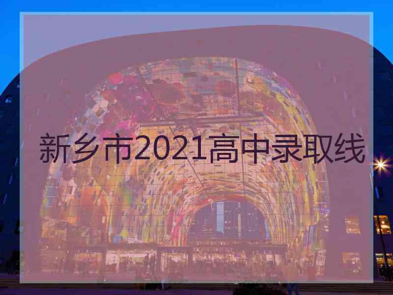 新乡市2021高中录取线
