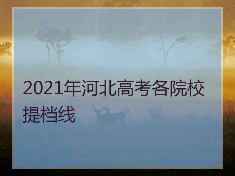 2021年河北高考各院校提档线