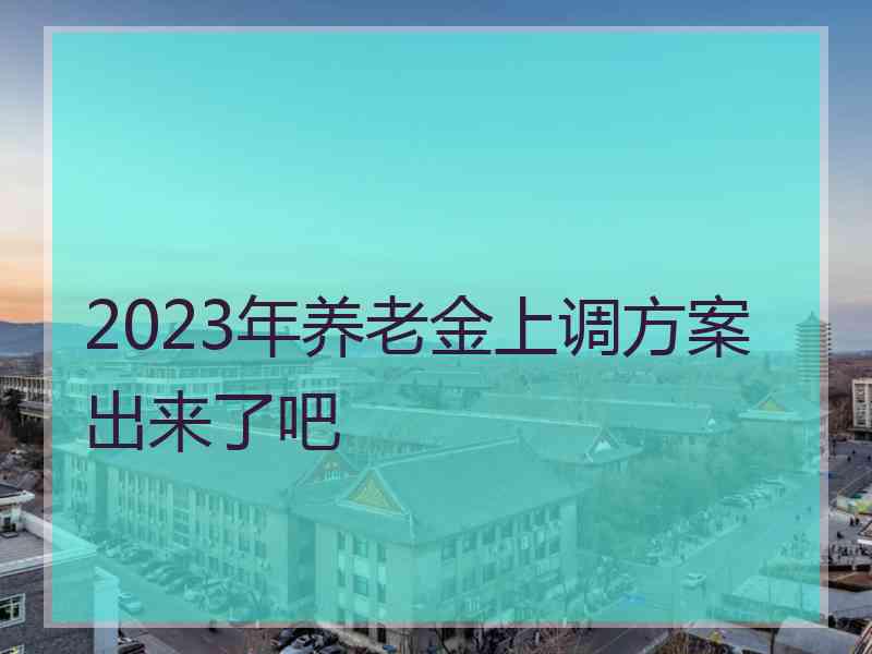 2023年养老金上调方案出来了吧