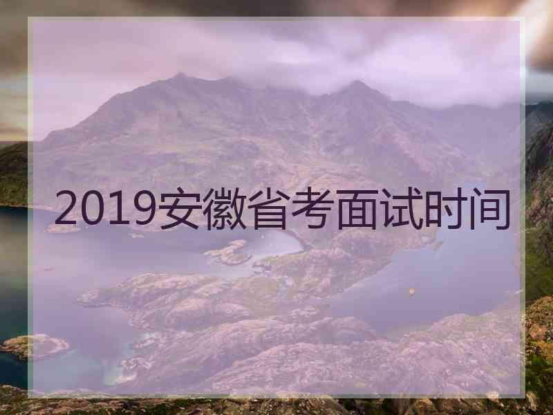 2019安徽省考面试时间