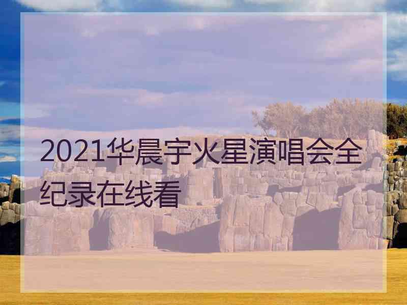 2021华晨宇火星演唱会全纪录在线看