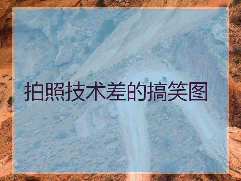 拍照技术差的搞笑图