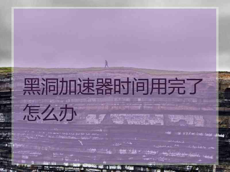 黑洞加速器时间用完了怎么办