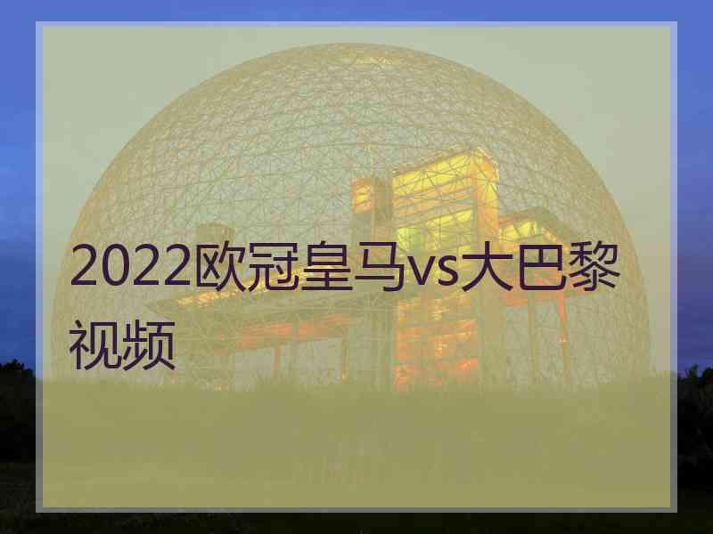 2022欧冠皇马vs大巴黎视频