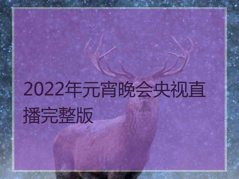 2022年元宵晚会央视直播完整版