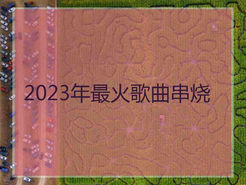 2023年最火歌曲串烧