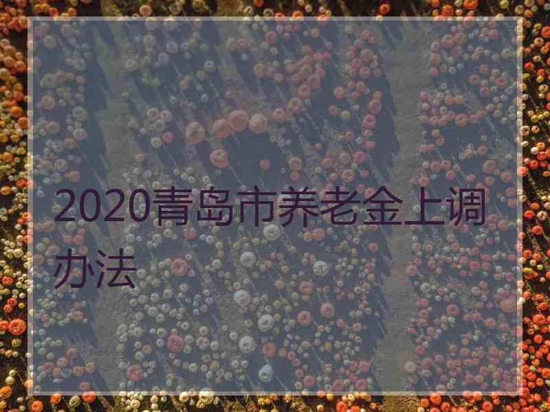 2020青岛市养老金上调办法