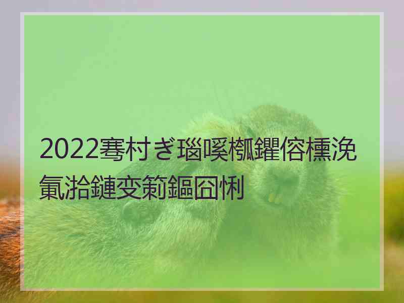 2022骞村ぎ瑙嗘槬鑺傛櫄浼氭湁鏈变箣鏂囧悧