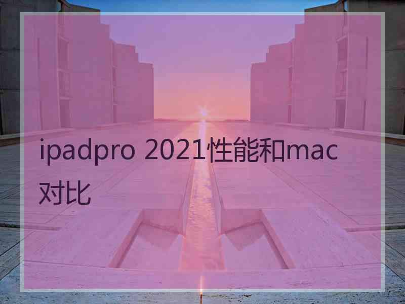 ipadpro 2021性能和mac 对比