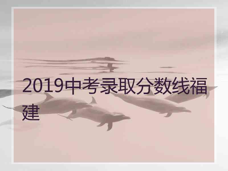 2019中考录取分数线福建