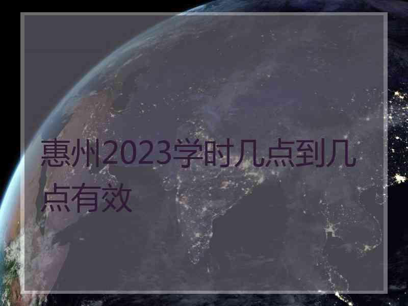 惠州2023学时几点到几点有效