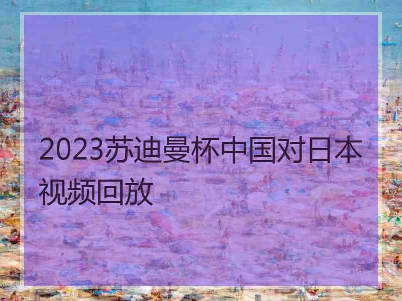 2023苏迪曼杯中国对日本视频回放