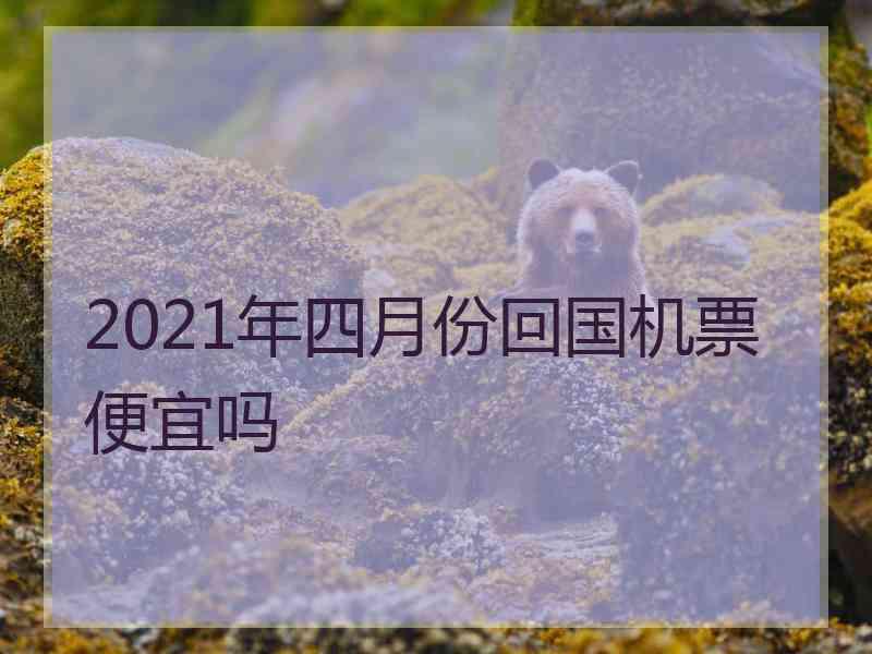 2021年四月份回国机票便宜吗