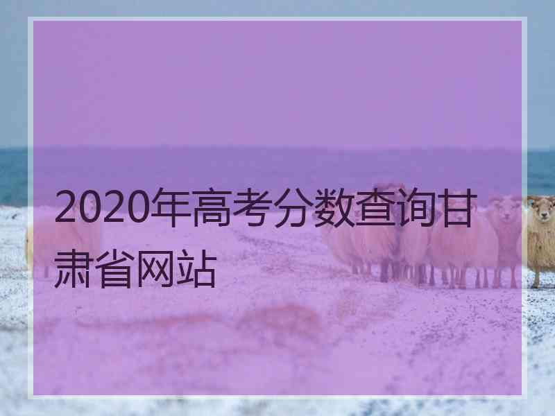 2020年高考分数查询甘肃省网站