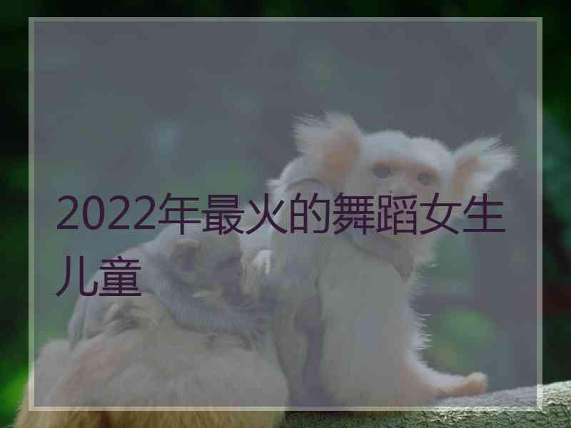 2022年最火的舞蹈女生儿童