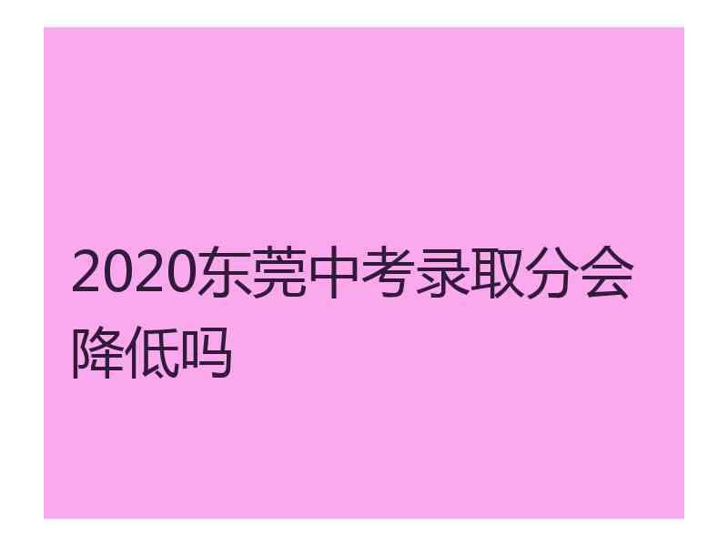 2020东莞中考录取分会降低吗
