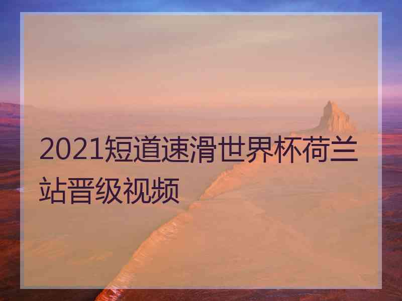 2021短道速滑世界杯荷兰站晋级视频