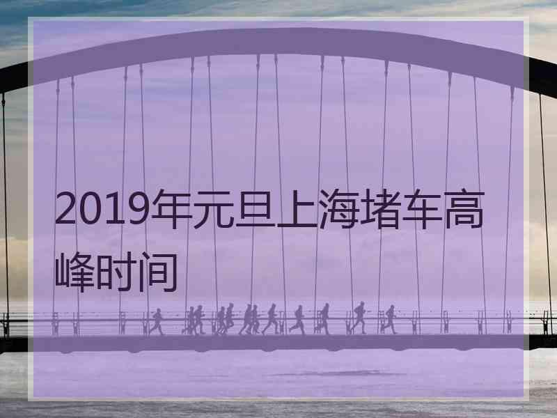 2019年元旦上海堵车高峰时间