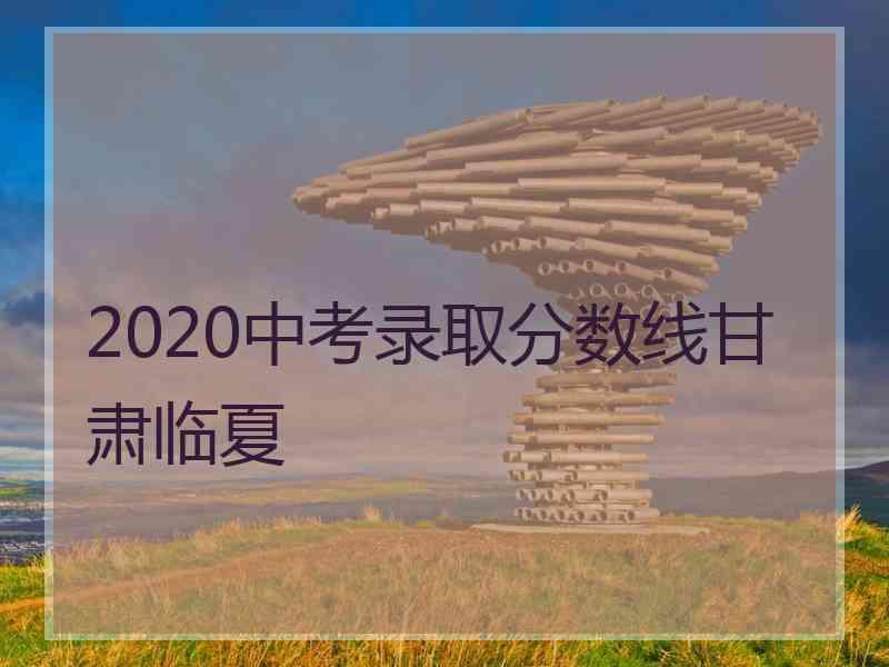 2020中考录取分数线甘肃临夏