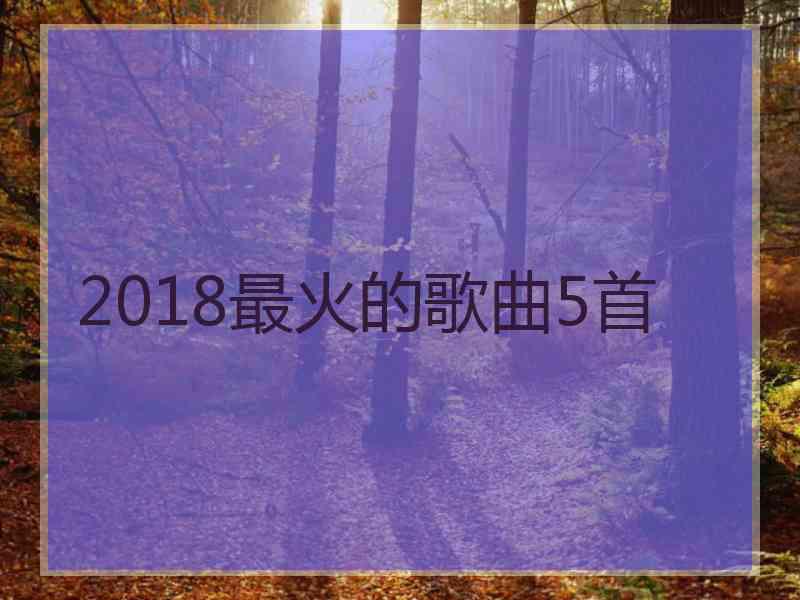 2018最火的歌曲5首