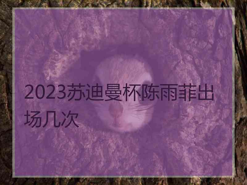 2023苏迪曼杯陈雨菲出场几次