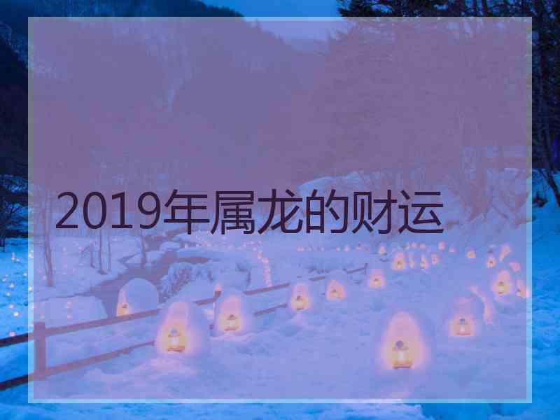 2019年属龙的财运