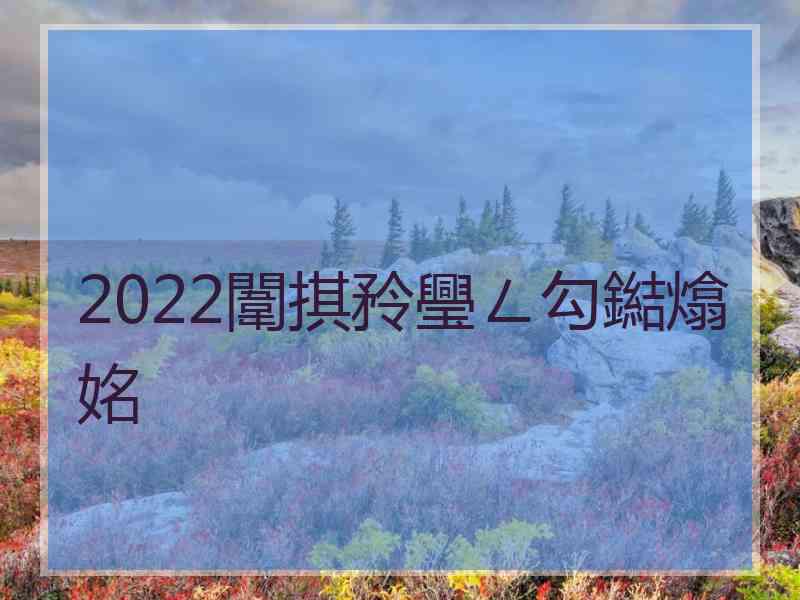 2022闈掑矝璺ㄥ勾鐑熻姳