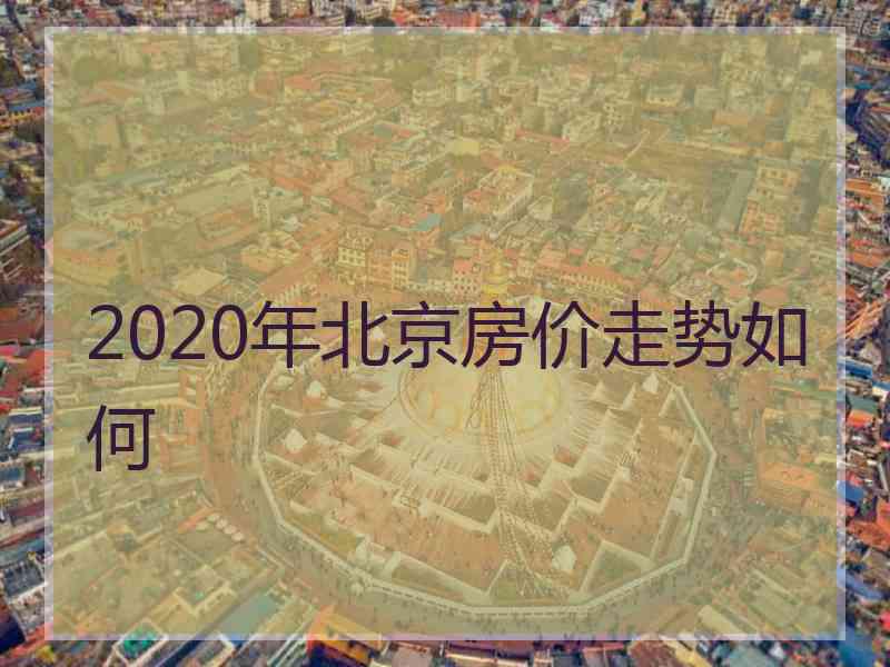 2020年北京房价走势如何