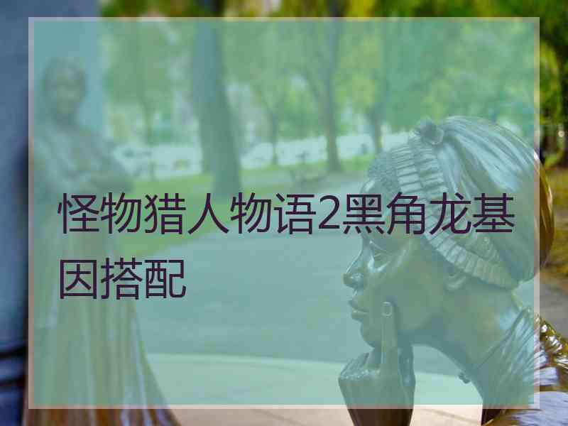怪物猎人物语2黑角龙基因搭配