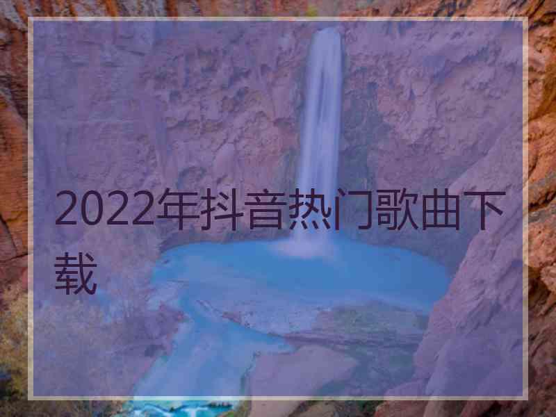2022年抖音热门歌曲下载