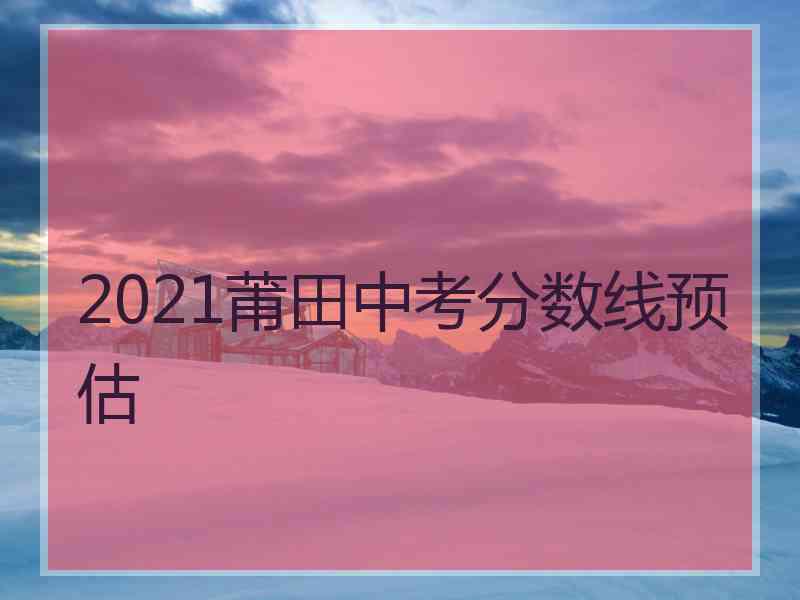 2021莆田中考分数线预估