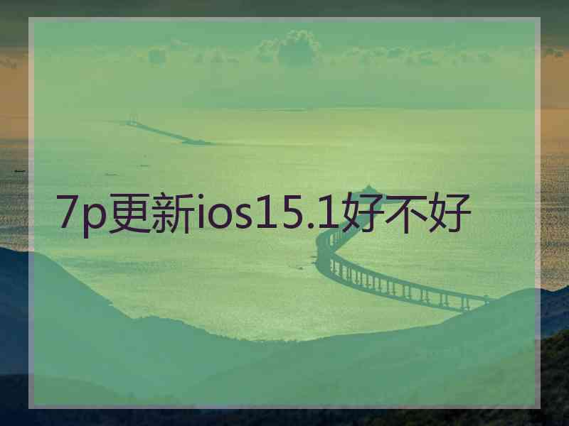 7p更新ios15.1好不好