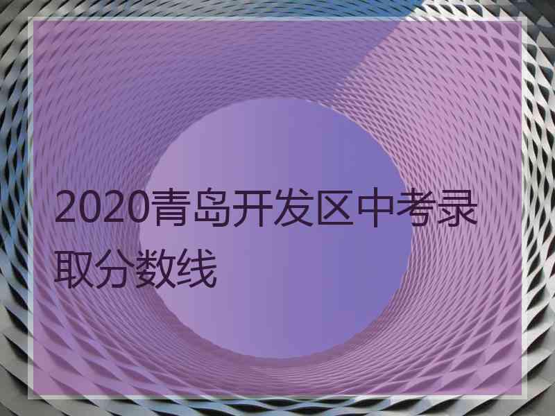 2020青岛开发区中考录取分数线