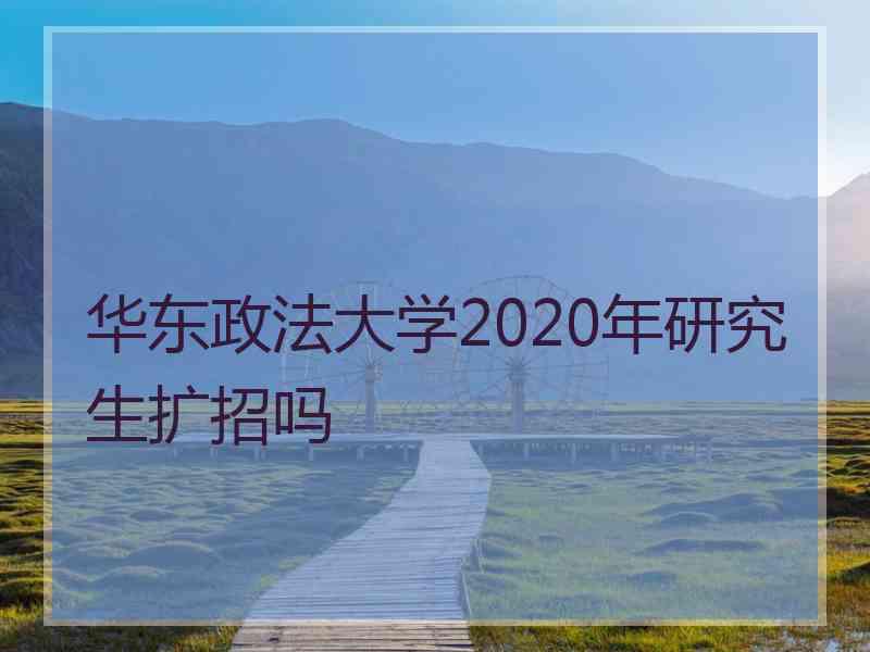 华东政法大学2020年研究生扩招吗