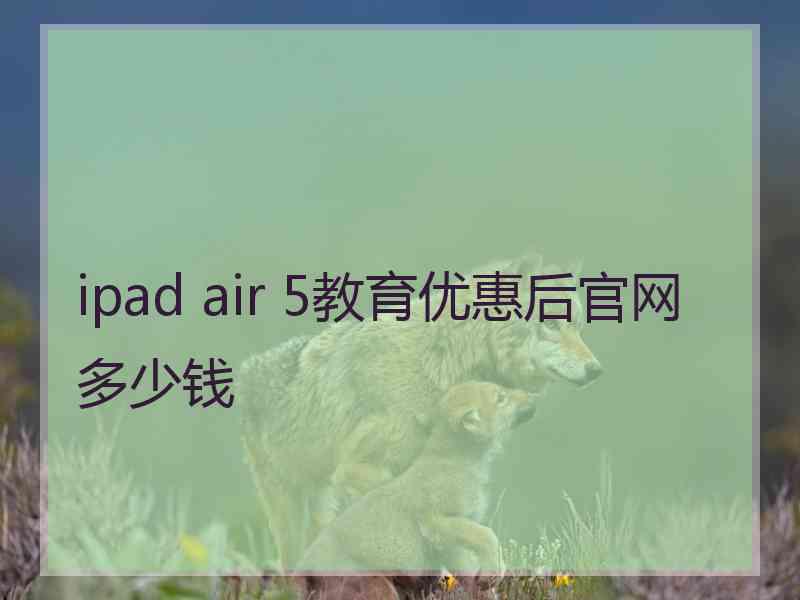 ipad air 5教育优惠后官网多少钱