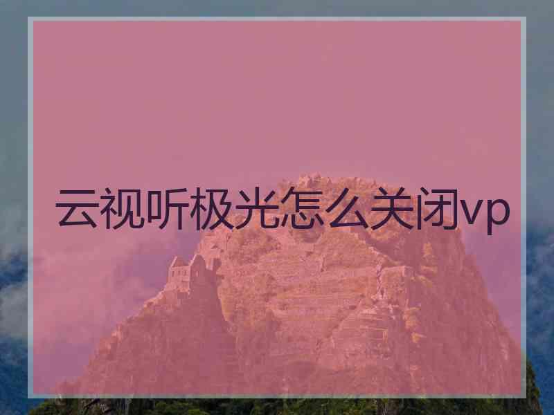 云视听极光怎么关闭vp