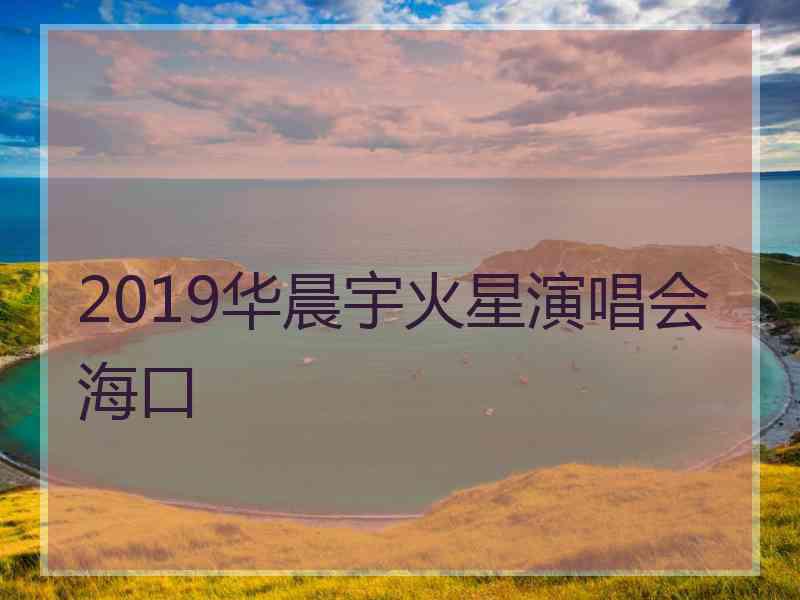 2019华晨宇火星演唱会海口