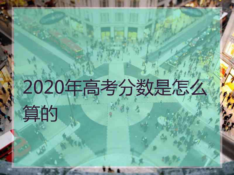 2020年高考分数是怎么算的