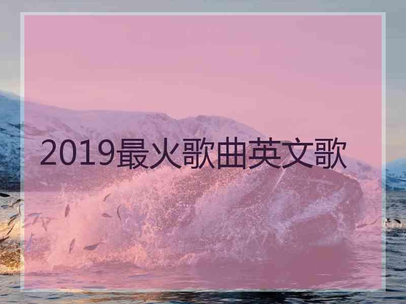 2019最火歌曲英文歌