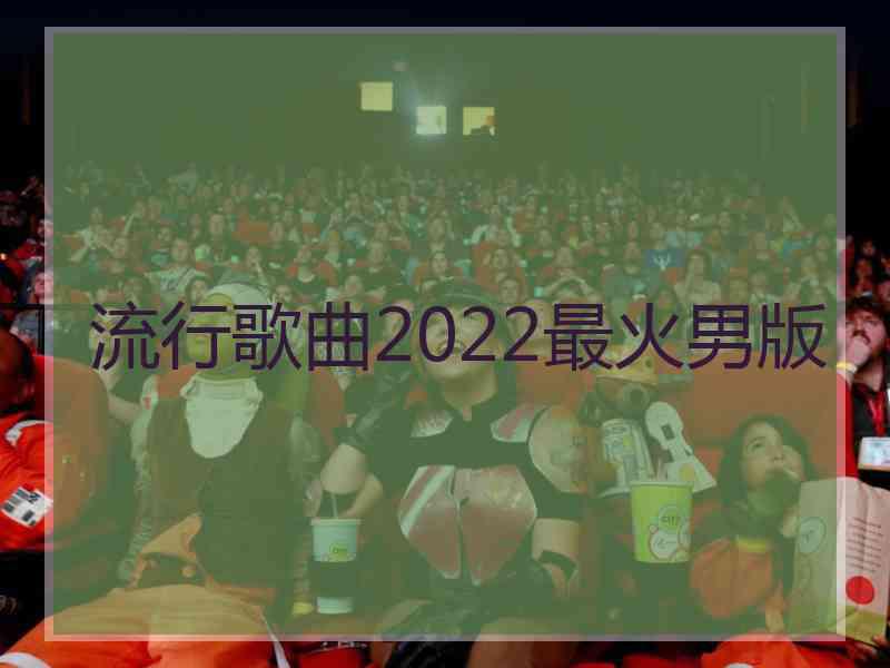 流行歌曲2022最火男版