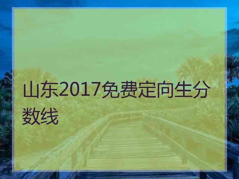 山东2017免费定向生分数线
