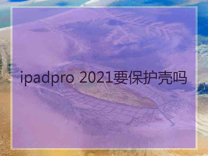 ipadpro 2021要保护壳吗
