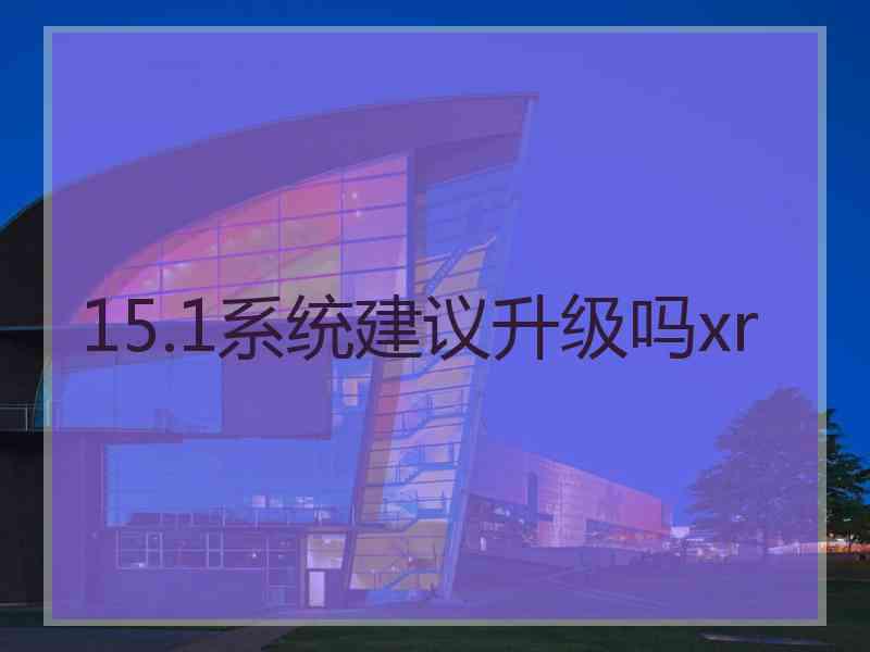 15.1系统建议升级吗xr