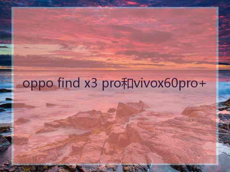oppo find x3 pro和vivox60pro+