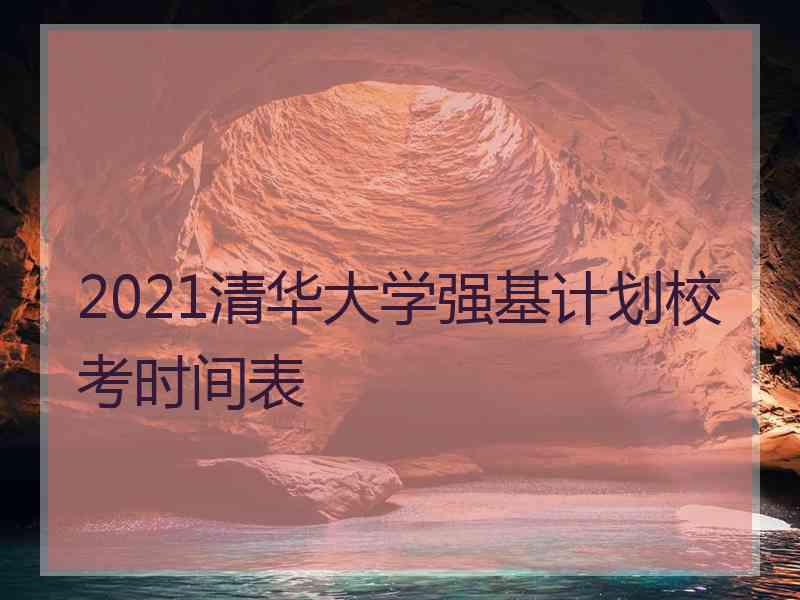 2021清华大学强基计划校考时间表
